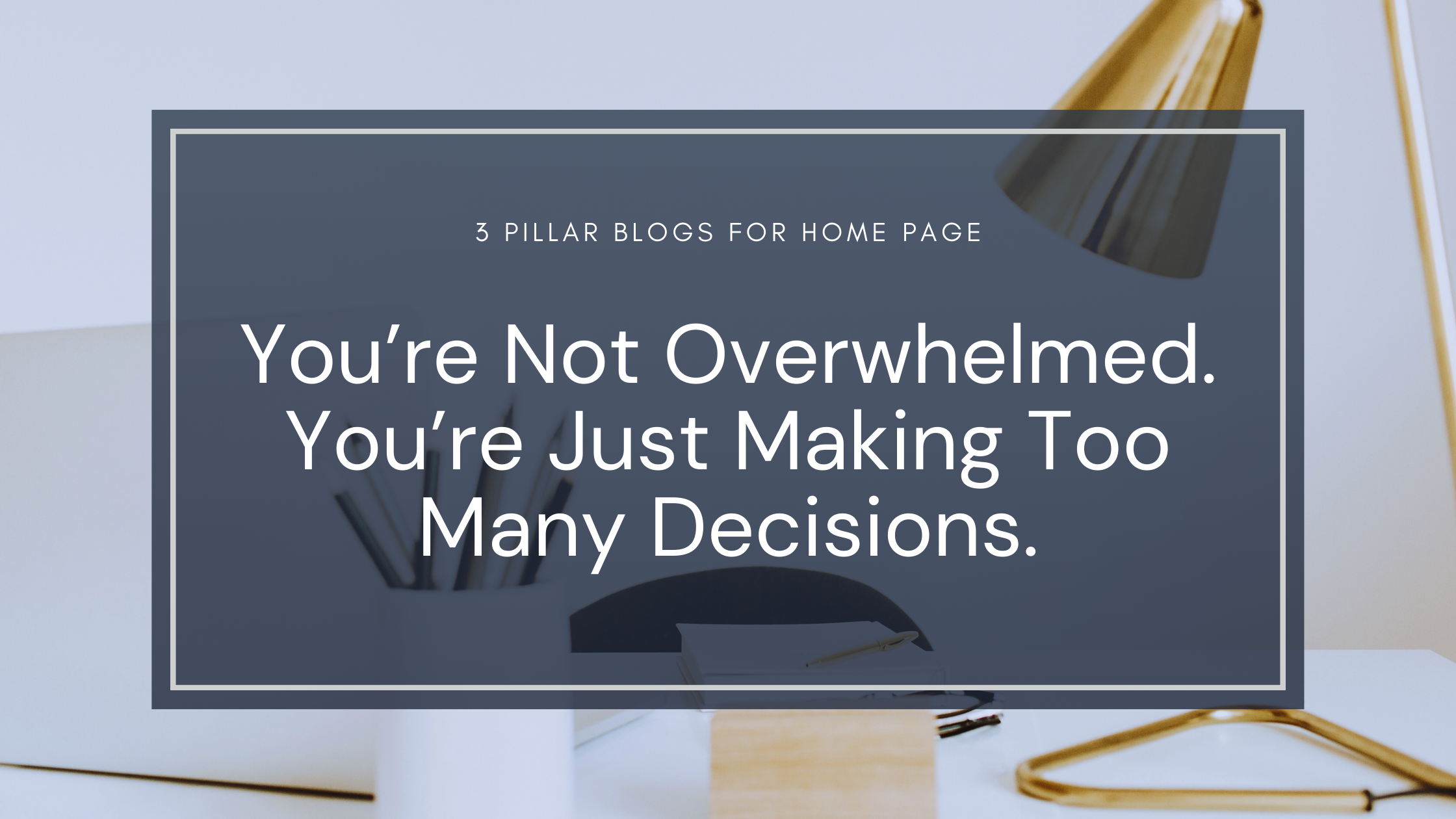 Graphic with a modern, minimal desk scene in the background, featuring a gold lamp, a white laptop, and office supplies. Overlaid in the center is a dark blue box with the text: “You’re Not Overwhelmed. You’re Just Making Too Many Decisions.” Subheading above reads “3 Pillar Blogs for Home Page.” The design feels calming, focused, and empowering—reflecting a message of clarity and simplicity in business.